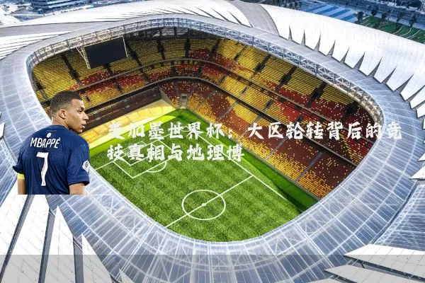 美加墨世界杯：大区轮转背后的竞技真相与地理博弈