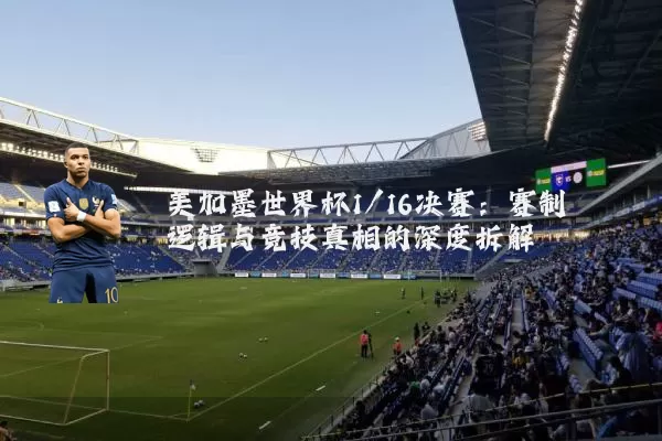 美加墨世界杯1/16决赛：赛制逻辑与竞技真相的深度拆解