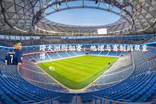 跨大洲附加赛:地理与赛制的双重博弈