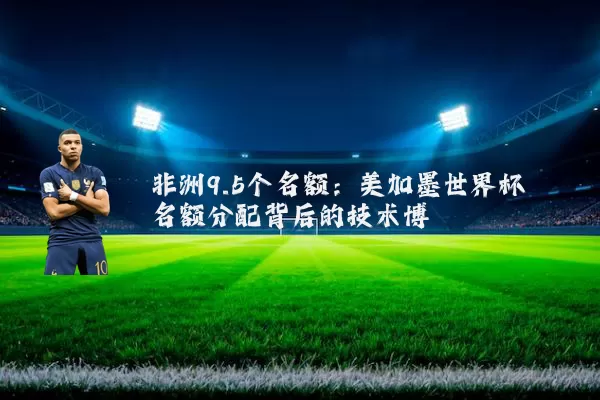 非洲9.5个名额:美加墨世界杯名额分配背后的技术博弈