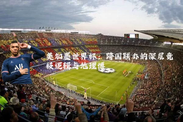 美加墨世界杯：跨国联办的深层竞技逻辑与地理博弈