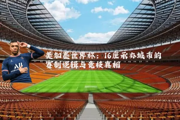 美加墨世界杯:16座承办城市的赛制逻辑与竞技真相