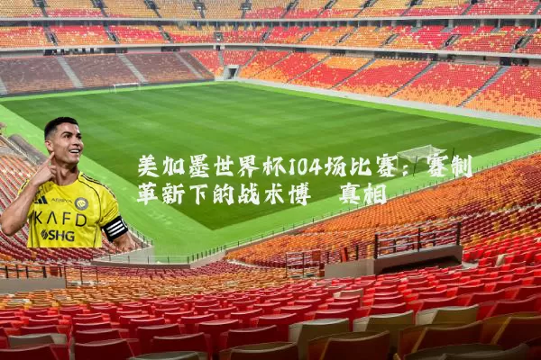 美加墨世界杯104场比赛：赛制革新下的战术博弈真相