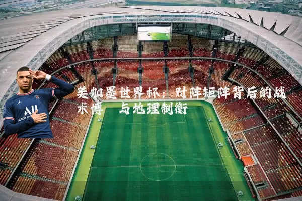 美加墨世界杯：对阵矩阵背后的战术博弈与地理制衡