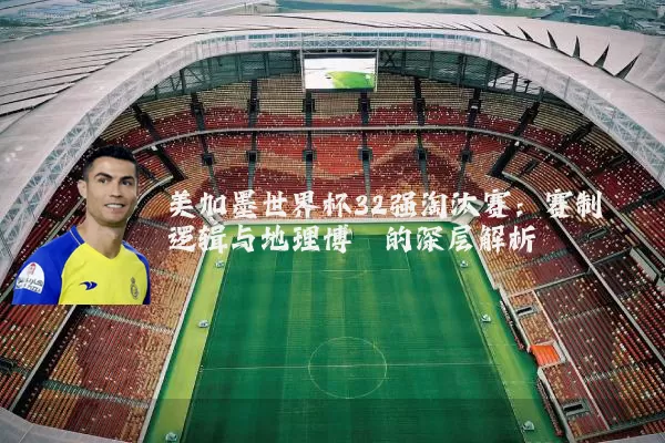 美加墨世界杯32强淘汰赛:赛制逻辑与地理博弈的深层解析