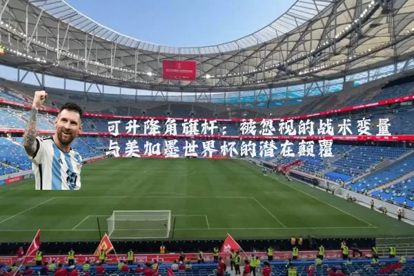 可升降角旗杆:被忽视的战术变量与美加墨世界杯的潜在颠覆