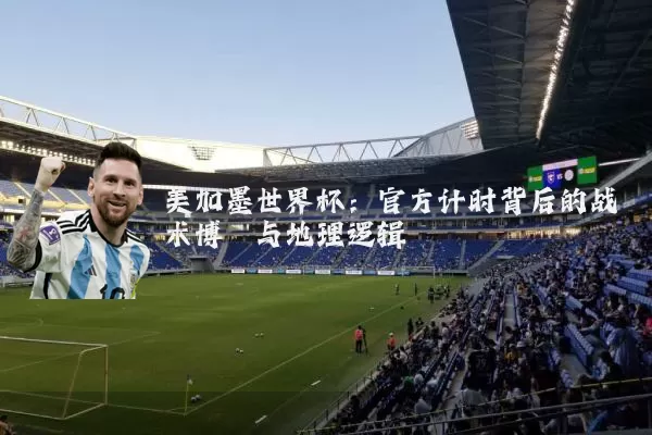 美加墨世界杯:官方计时背后的战术博弈与地理逻辑
