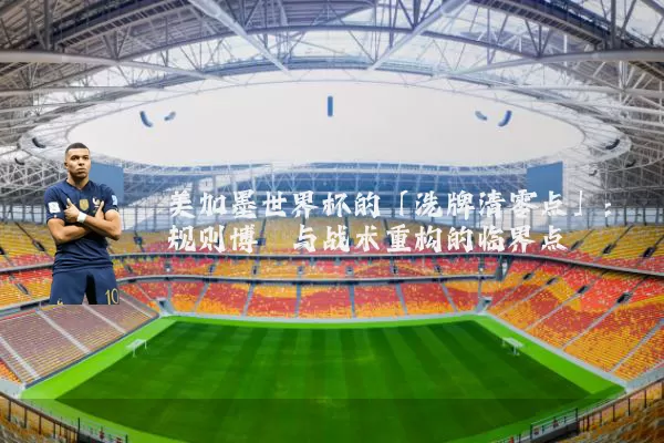 美加墨世界杯的「洗牌清零点」:规则博弈与战术重构的临界点