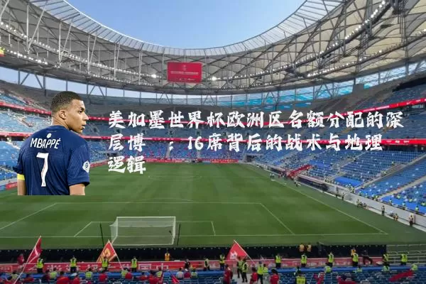 美加墨世界杯欧洲区名额分配的深层博弈:16席背后的战术与地理逻辑