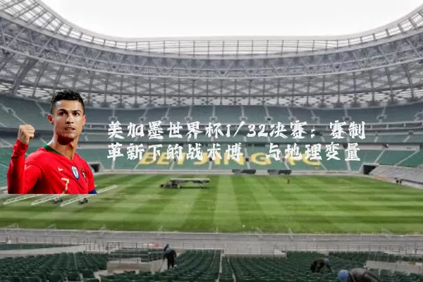 美加墨世界杯1/32决赛:赛制革新下的战术博弈与地理变量