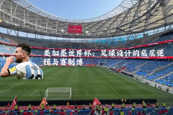 美加墨世界杯：足球设计的底层逻辑与赛制博弈