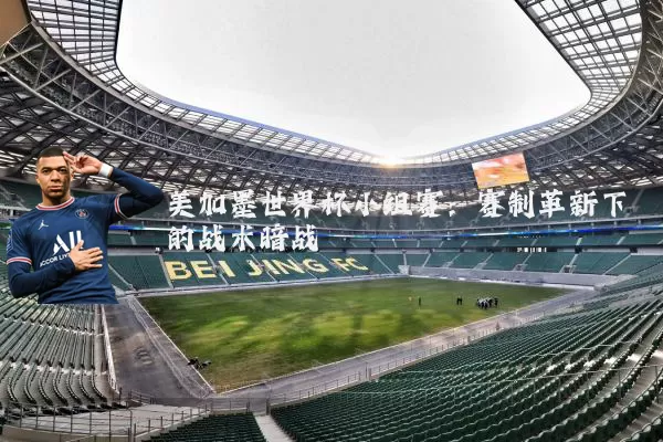 美加墨世界杯小组赛：赛制革新下的战术暗战