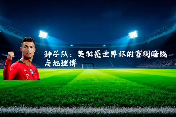 种子队：美加墨世界杯的赛制暗线与地理博弈