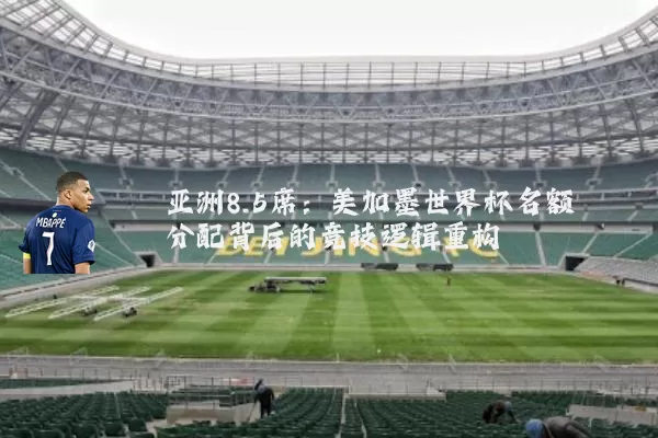 亚洲8.5席：美加墨世界杯名额分配背后的竞技逻辑重构