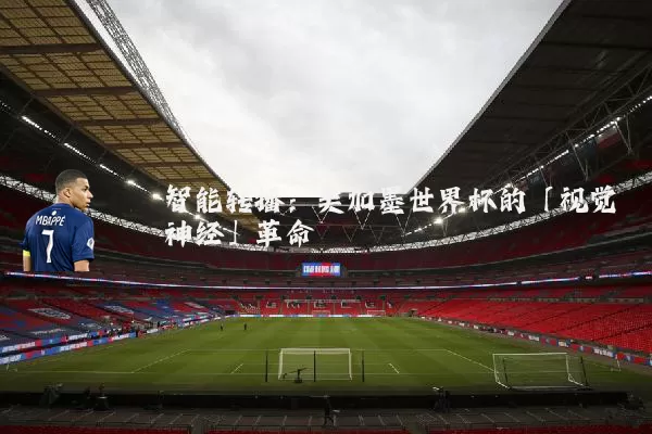智能转播：美加墨世界杯的「视觉神经」革命