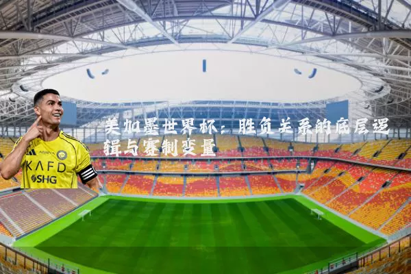 美加墨世界杯:胜负关系的底层逻辑与赛制变量