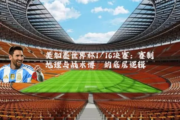 美加墨世界杯1/16决赛：赛制地理与战术博弈的底层逻辑