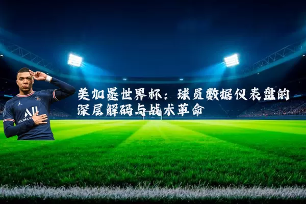 美加墨世界杯：球员数据仪表盘的深层解码与战术革命