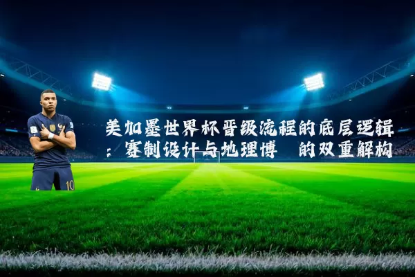 美加墨世界杯晋级流程的底层逻辑：赛制设计与地理博弈的双重解构