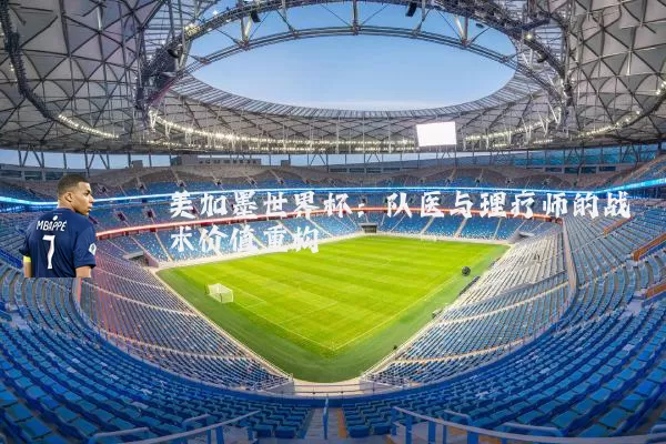 美加墨世界杯：队医与理疗师的战术价值重构