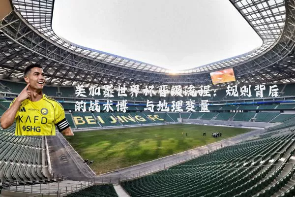 美加墨世界杯晋级流程：规则背后的战术博弈与地理变量