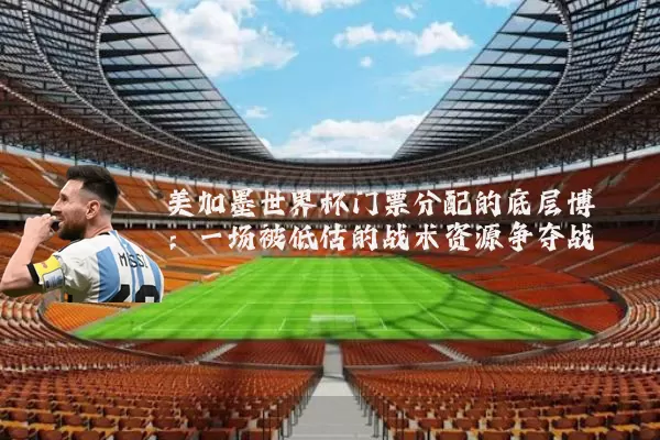 美加墨世界杯门票分配的底层博弈：一场被低估的战术资源争夺战