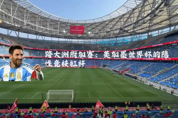 跨大洲附加赛：美加墨世界杯的隐性竞技杠杆