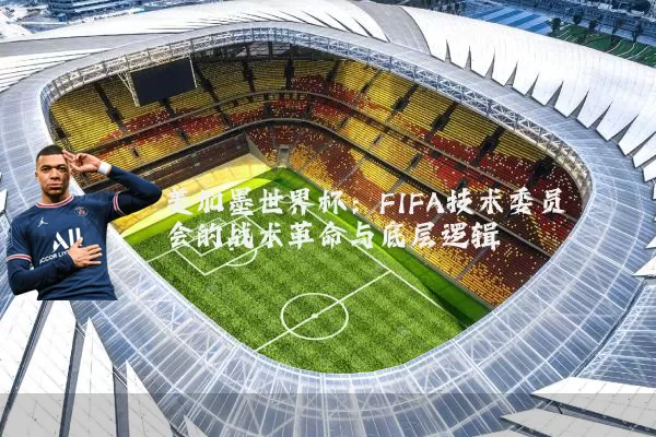 美加墨世界杯:FIFA技术委员会的战术革命与底层逻辑