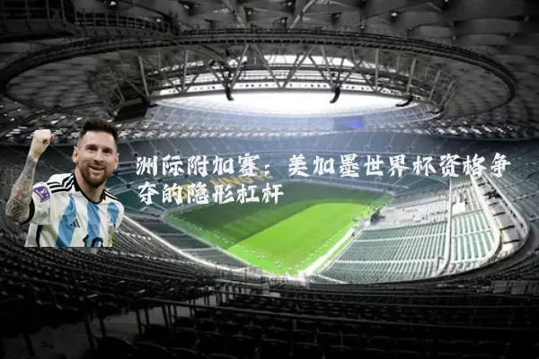 洲际附加赛：美加墨世界杯资格争夺的隐形杠杆