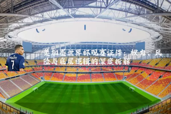 美加墨世界杯观赛证件:权力、风险与底层逻辑的深度拆解
