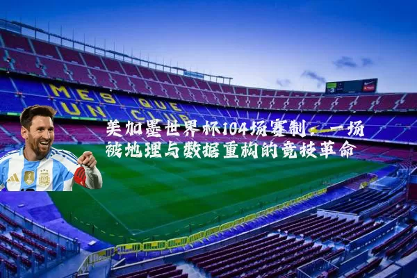 美加墨世界杯104场赛制：一场被地理与数据重构的竞技革命