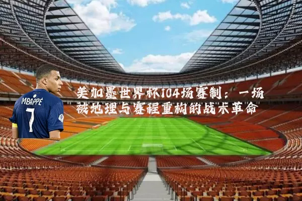 美加墨世界杯104场赛制:一场被地理与赛程重构的战术革命