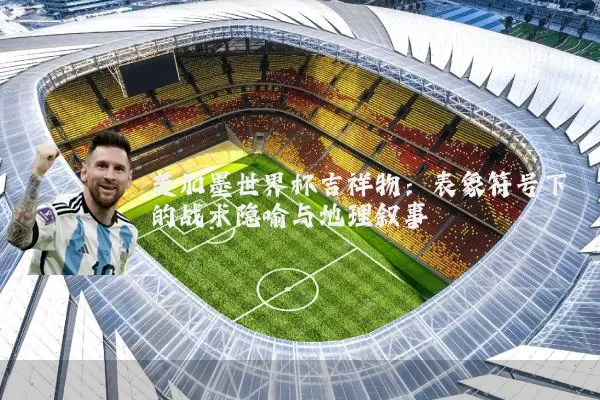 美加墨世界杯吉祥物:表象符号下的战术隐喻与地理叙事